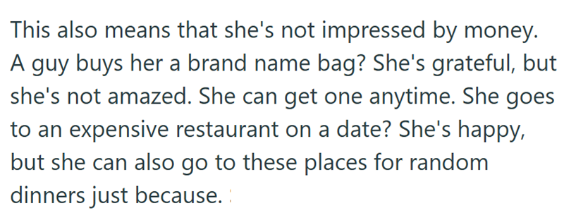 This also means that she's not impressed by money. A guy buys her a brand name bag? She's grateful, but she's not amazed. She can get one anytime. She goes to an expensive restaurant on a date? She's happy, but she can also go to these places for random dinners just because.