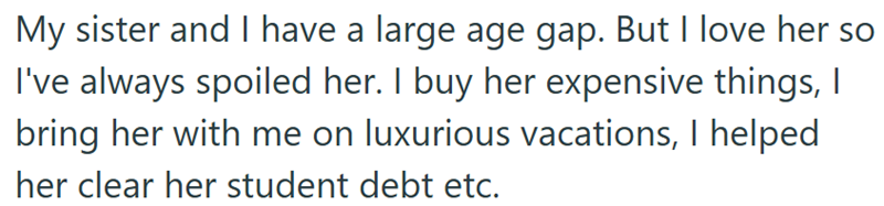 My sister and I have a large age gap. But I love her so I've always spoiled her. I buy her expensive things, I bring her with me on luxurious vacations, I helped her clear her student debt etc.