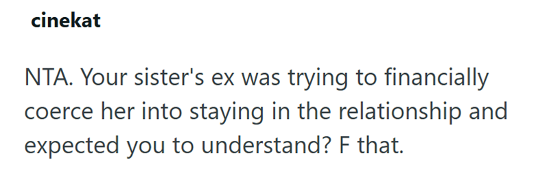 cinekat NTA. Your sister's ex was trying to financially coerce her into staying in the relationship and expected you to understand? F that.