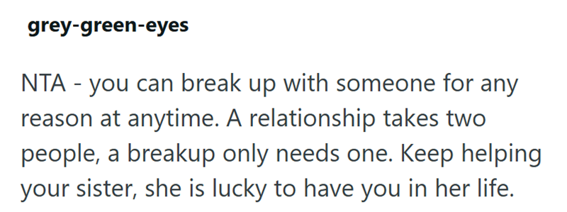 grey-green-eyes NTA - you can break up with someone for any reason at anytime. A relationship takes two people, a breakup only needs one. Keep helping your sister, she is lucky to have you in her life.