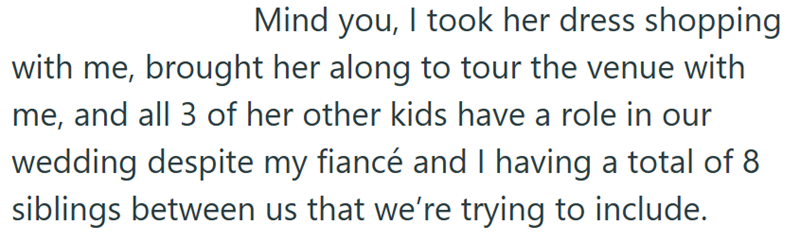 Mind you, I took her dress shopping with me, brought her along to tour the venue with me, and all 3 of her other kids have a role in our wedding despite my fiancé and I having a total of 8 siblings between us that we're trying to include.