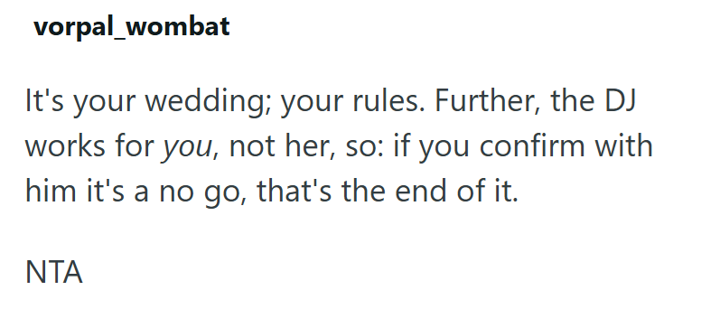 vorpal_wombat It's your wedding; your rules. Further, the DJ works for you, not her, so: if you confirm with him it's a no go, that's the end of it. ΝΤΑ