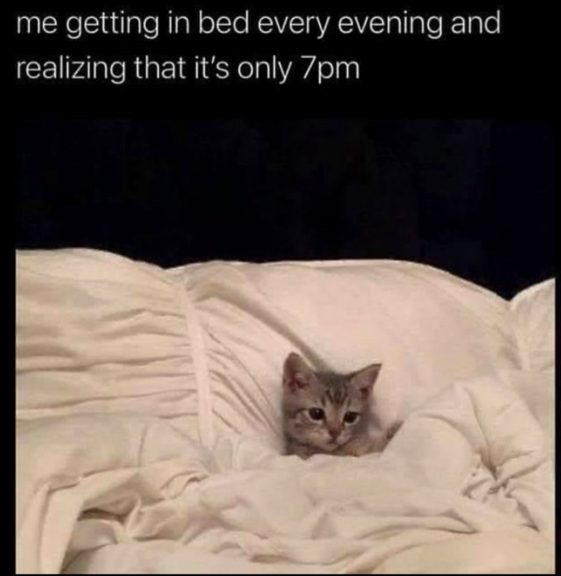 me getting in bed every evening and realizing that it's only 7pm