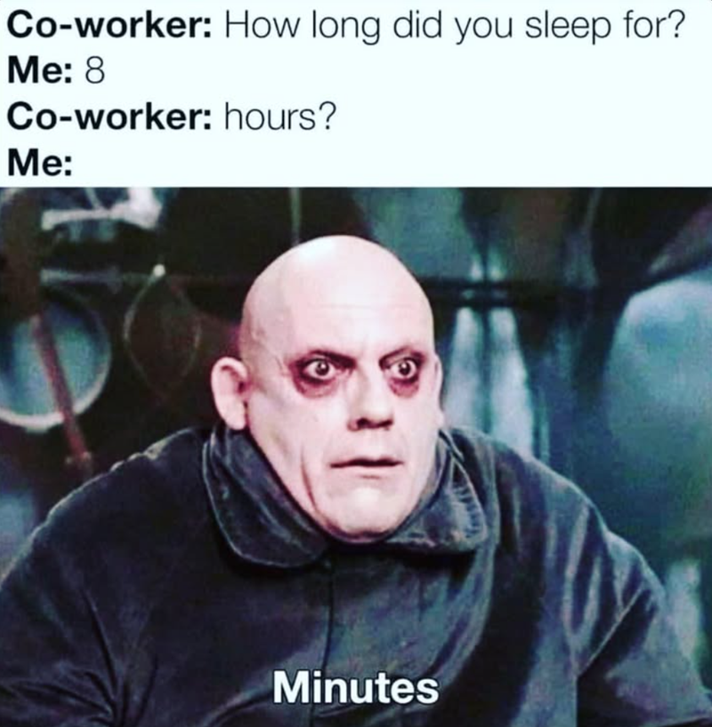 Co-worker: How long did you sleep for? Me: 8 Co-worker: hours? Me: Minutes