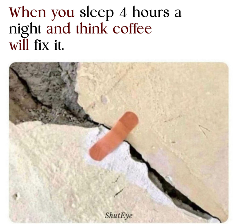 When you sleep 4 hours a night and think coffee will fix it. Shut Eye