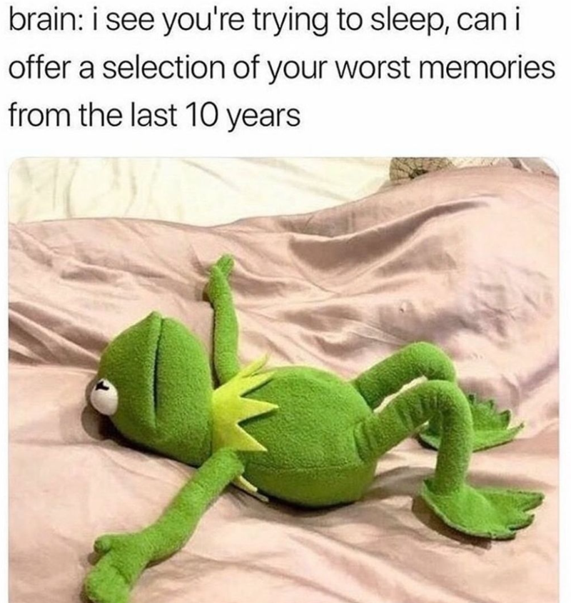brain: i see you're trying to sleep, can i offer a selection of your worst memories from the last 10 years