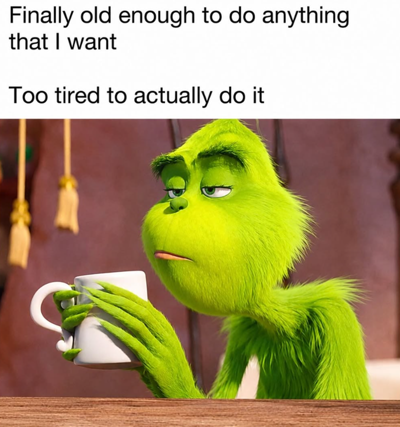 Finally old enough to do anything that I want Too tired to actually do it