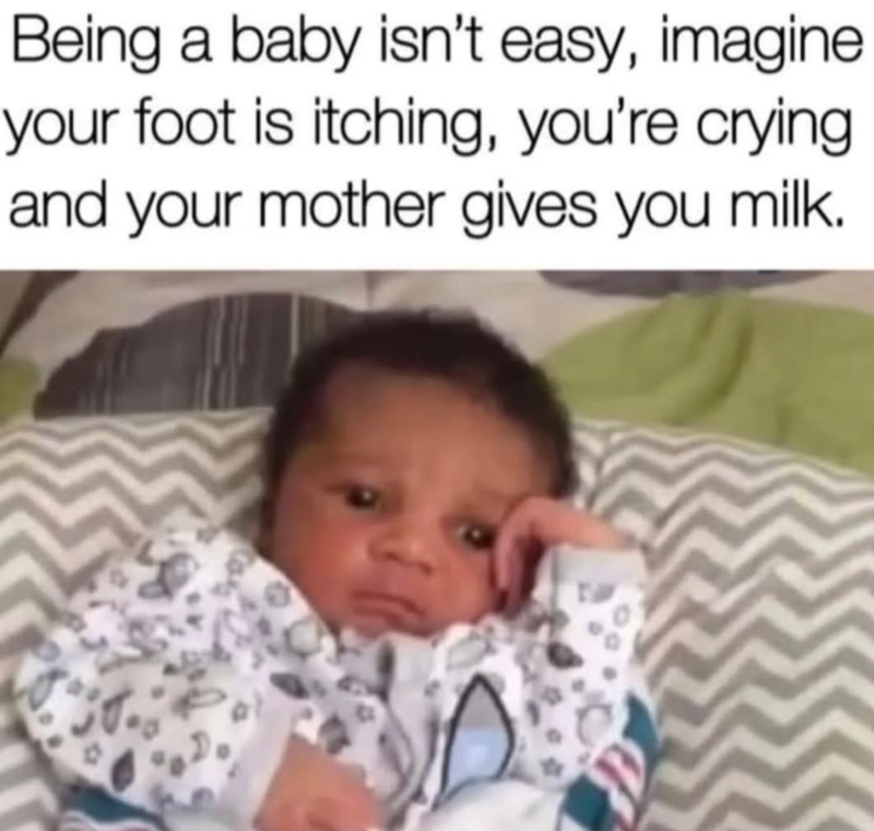Being a baby isn't easy, imagine your foot is itching, you're crying. and your mother gives you milk.