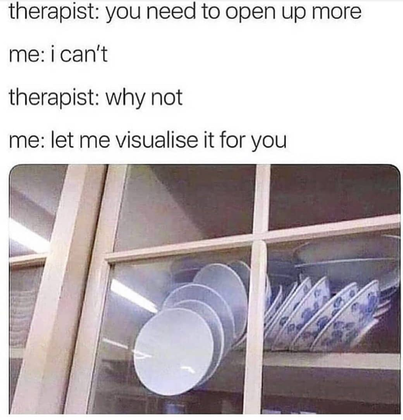 therapist: you need to open up more me: i can't therapist: why not me: let me visualise it for you