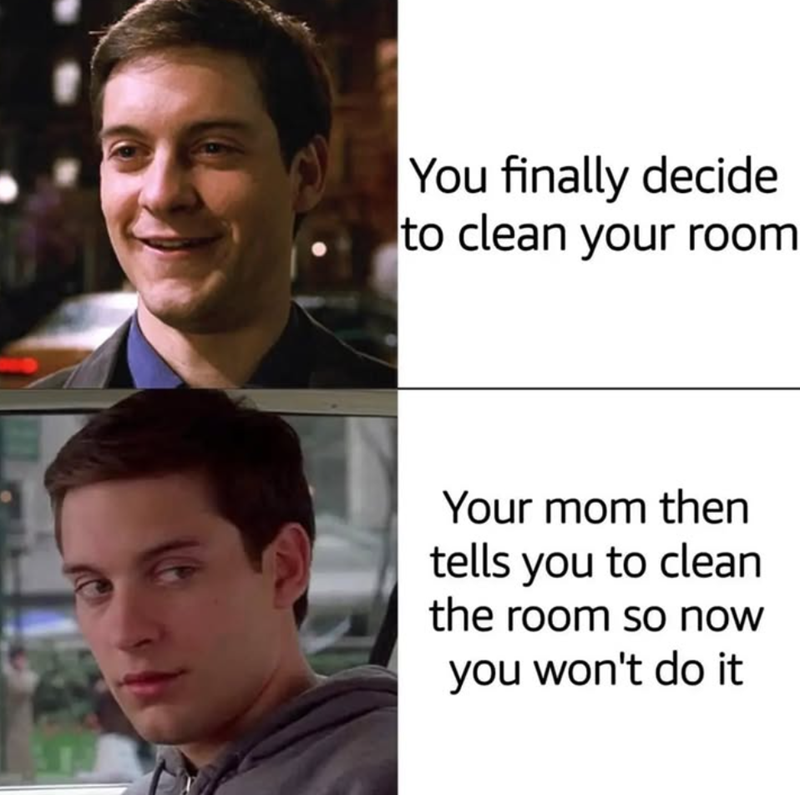 You finally decide to clean your room Your mom then tells you to clean the room so now you won't do it