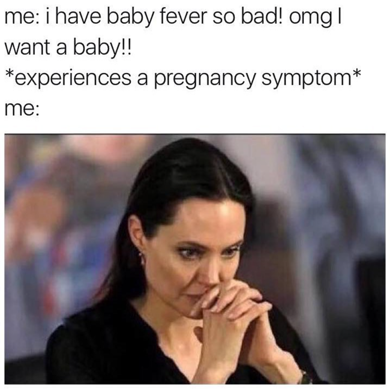 me: i have baby fever so bad! omg I want a baby!! *experiences a pregnancy symptom* me: