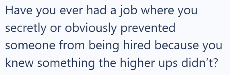 Have you ever had a job where you secretly or obviously prevented someone from being hired because you knew something the higher ups didn't?