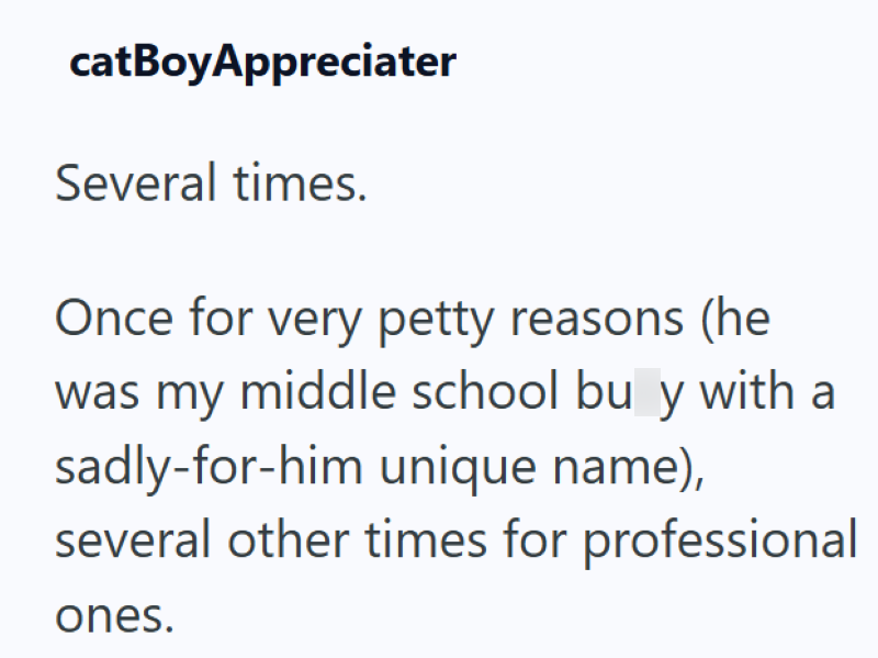 catBoyAppreciater Several times. Once for very petty reasons (he was my middle school bu y with a sadly-for-him unique name), several other times for professional ones.