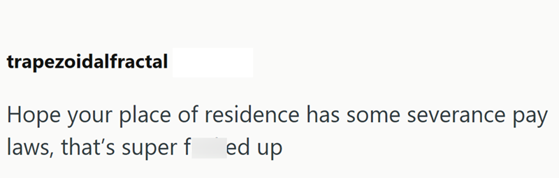 trapezoidalfractal Hope your place of residence has some severance pay laws, that's super f ed up