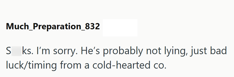 Much Preparation_832 S ks. I'm sorry. He's probably not lying, just bad luck/timing from a cold-hearted co.