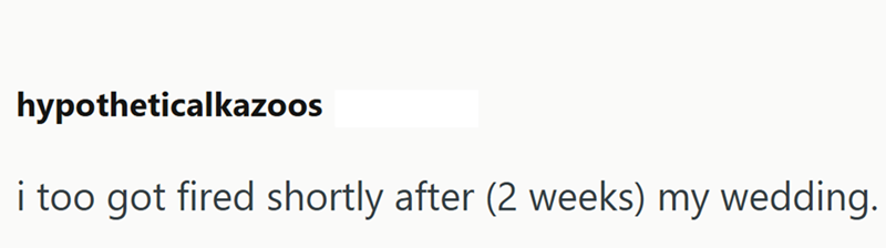 hypotheticalkazoos i too got fired shortly after (2 weeks) my wedding.
