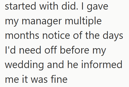 started with did. I gave my manager multiple months notice of the days I'd need off before my wedding and he informed me it was fine