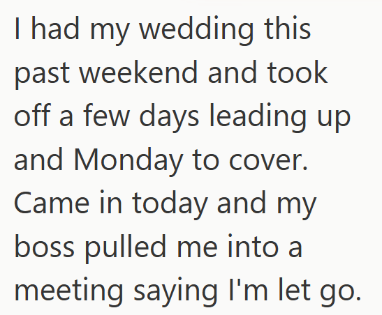 I had my wedding this past weekend and took off a few days leading up and Monday to cover. Came in today and my boss pulled me into a meeting saying I'm let go.