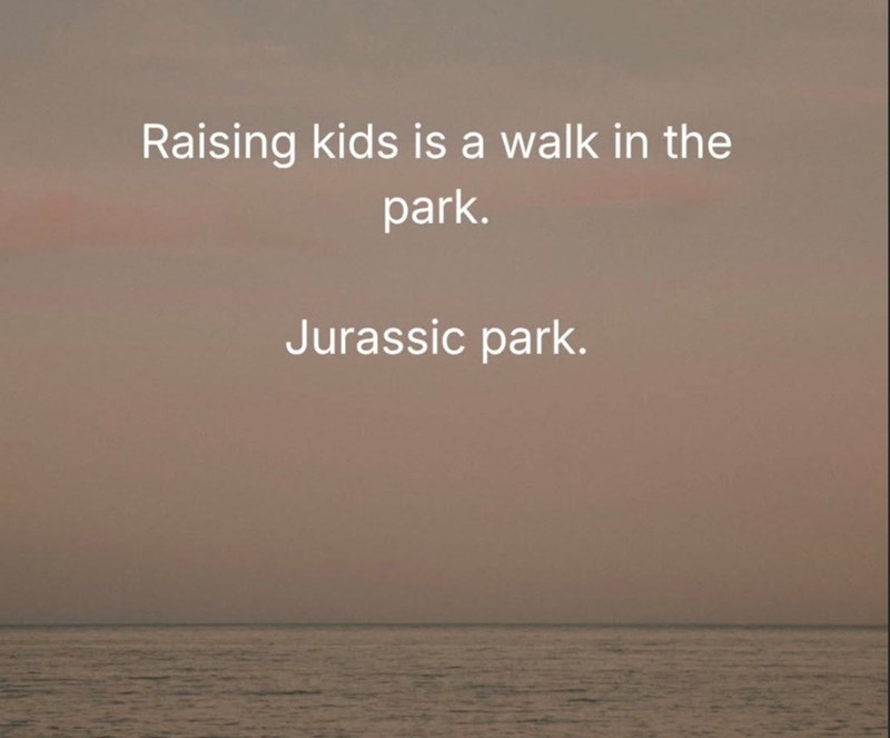 Raising kids is a walk in the park. Jurassic park.