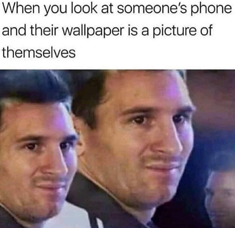 When you look at someone's phone and their wallpaper is a picture of themselves