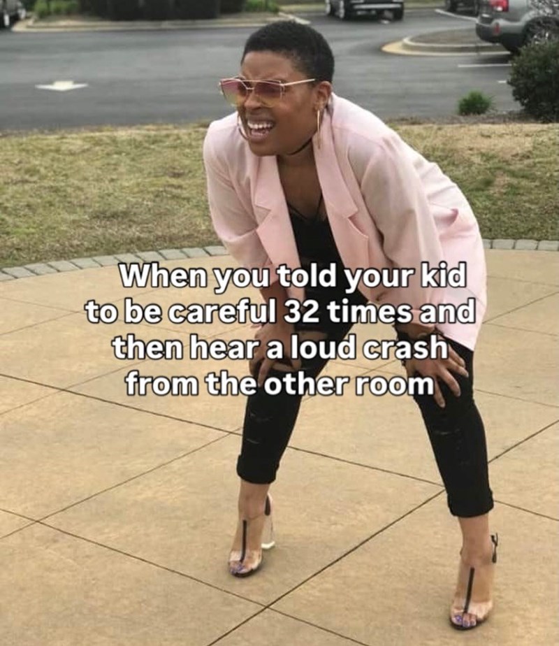 When you told your kid to be careful 32 times and then hear a loud crash from the other room