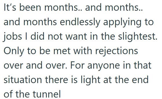 It's been months.. and months.. and months endlessly applying to jobs I did not want in the slightest. Only to be met with rejections over and over. For anyone in that situation there is light at the end of the tunnel