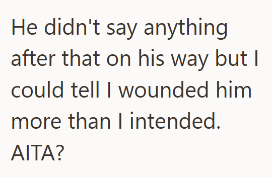 He didn't say anything after that on his way but I could tell I wounded him more than I intended. AITA?
