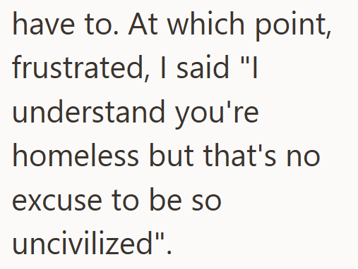 have to. At which point, frustrated, I said "I understand you're homeless but that's no excuse to be so uncivilized".