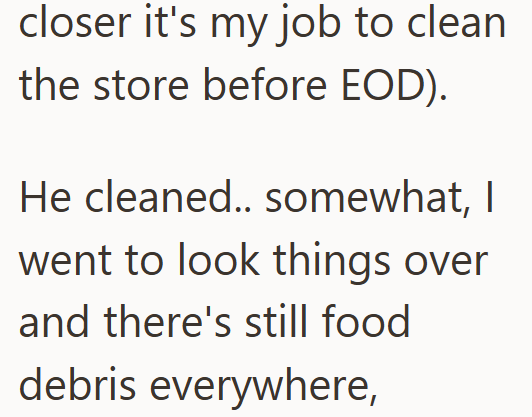 closer it's my job to clean the store before EOD). He cleaned.. somewhat, I went to look things over and there's still food debris everywhere,