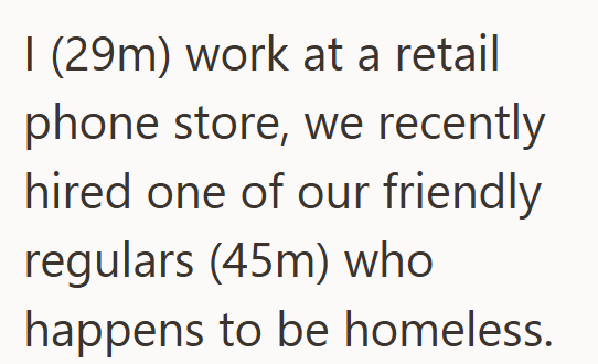 I (29m) work at a retail phone store, we recently hired one of our friendly regulars (45m) who happens to be homeless.