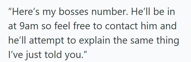 "Here's my bosses number. He'll be in at 9am so feel free to contact him and he'll attempt to explain the same thing I've just told you."
