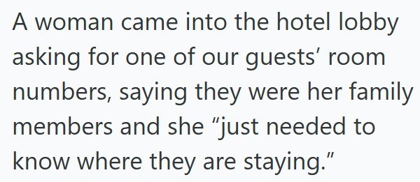A woman came into the hotel lobby asking for one of our guests' room numbers, saying they were her family members and she "just needed to know where they are staying."