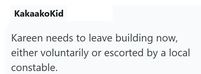 KakaakoKid Kareen needs to leave building now, either voluntarily or escorted by a local constable.