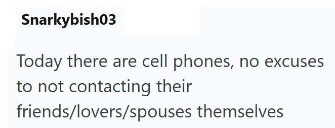 Snarkybish03 Today there are cell phones, no excuses to not contacting their friends/lovers/spouses themselves