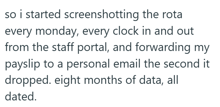 so i started screenshotting the rota every monday, every clock in and out from the staff portal, and forwarding my payslip to a personal email the second it dropped. eight months of data, all dated.