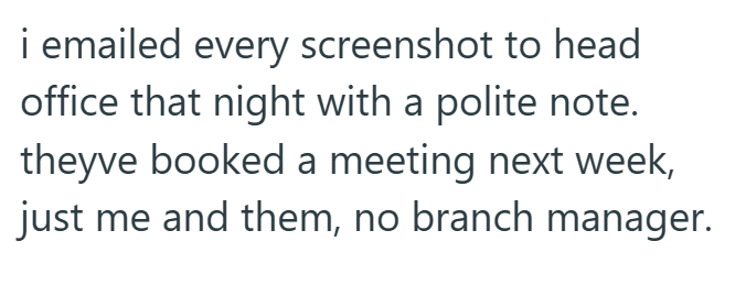 i emailed every screenshot to head office that night with a polite note. theyve booked a meeting next week, just me and them, no branch manager.