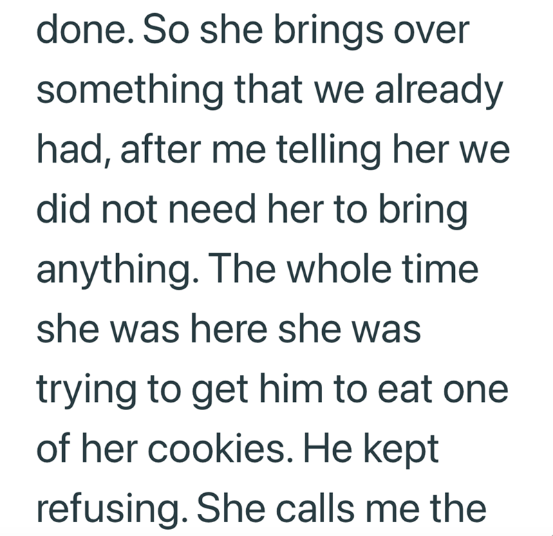 done. So she brings over something that we already had, after me telling her we did not need her to bring anything. The whole time she was here she was trying to get him to eat one of her cookies. He kept refusing. She calls me the