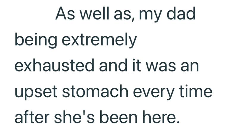 As well as, my dad being extremely exhausted and it was an upset stomach every time after she's been here.
