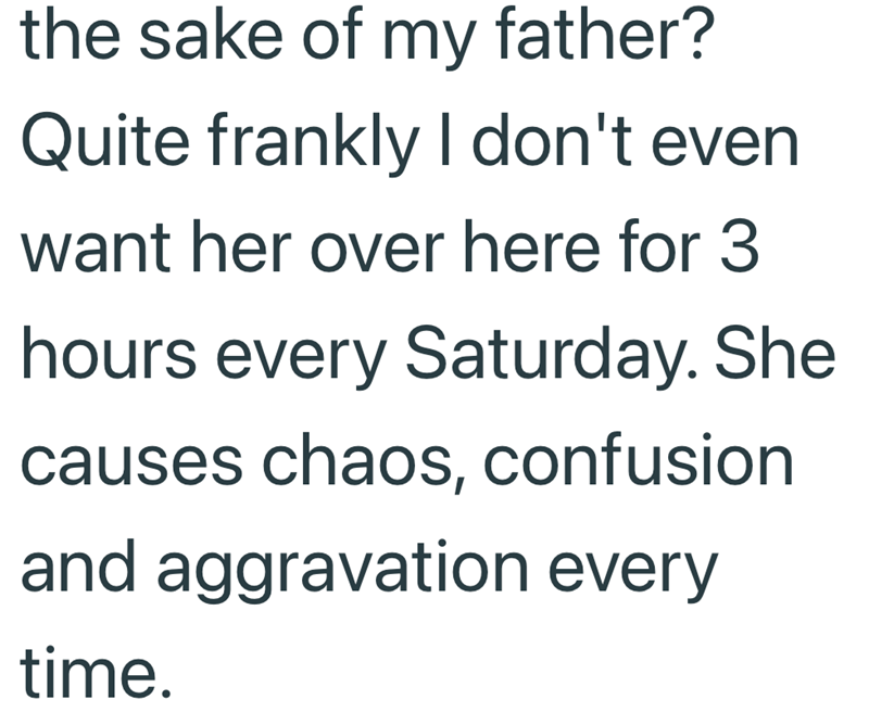 the sake of my father? Quite frankly I don't even want her over here for 3 hours every Saturday. She causes chaos, confusion and aggravation every time.