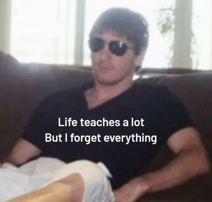 Life teaches a lot But I forget everything