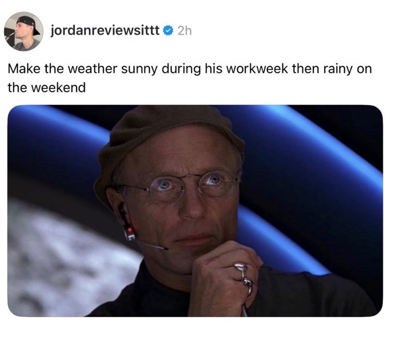 jordanreviewsittt 2h Make the weather sunny during his workweek then rainy on the weekend