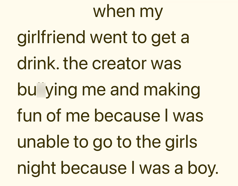 when my girlfriend went to get a drink. the creator was bu ying me and making fun of me because I was unable to go to the girls. night because I was a boy.