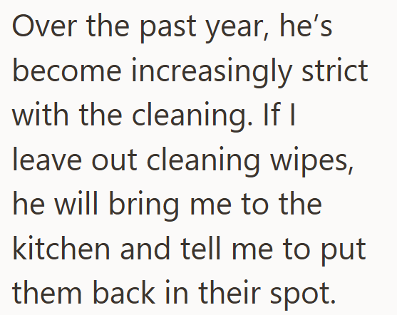 Over the past year, he's become increasingly strict with the cleaning. If I leave out cleaning wipes, he will bring me to the kitchen and tell me to put them back in their spot.