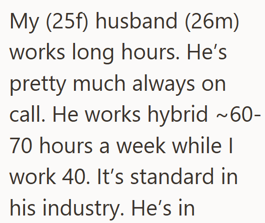 My (25f) husband (26m) works long hours. He's pretty much always on call. He works hybrid ~60- 70 hours a week while I work 40. It's standard in his industry. He's in