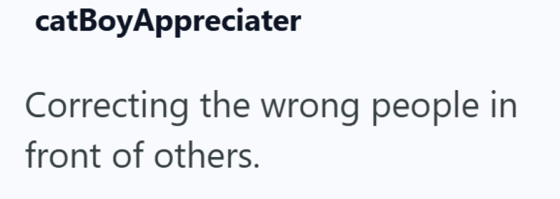 catBoyAppreciater Correcting the wrong people in front of others.