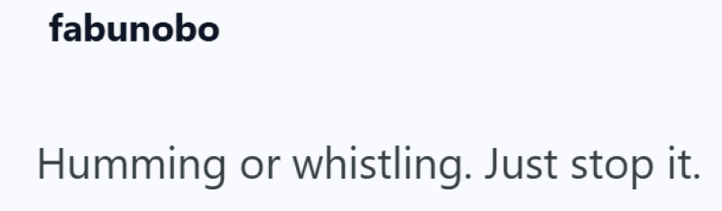 fabunobo Humming or whistling. Just stop it.