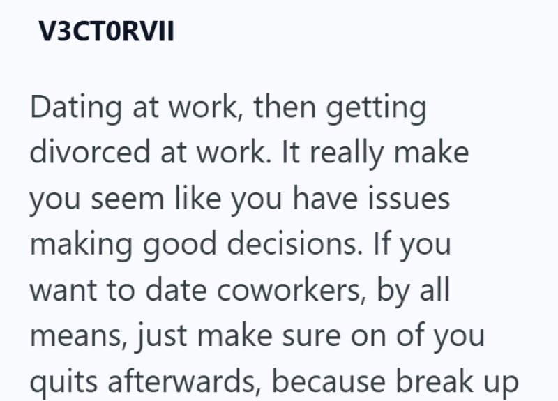 V3CTORVII Dating at work, then getting divorced at work. It really make you seem like you have issues making good decisions. If you want to date coworkers, by all means, just make sure on of you quits afterwards, because break up