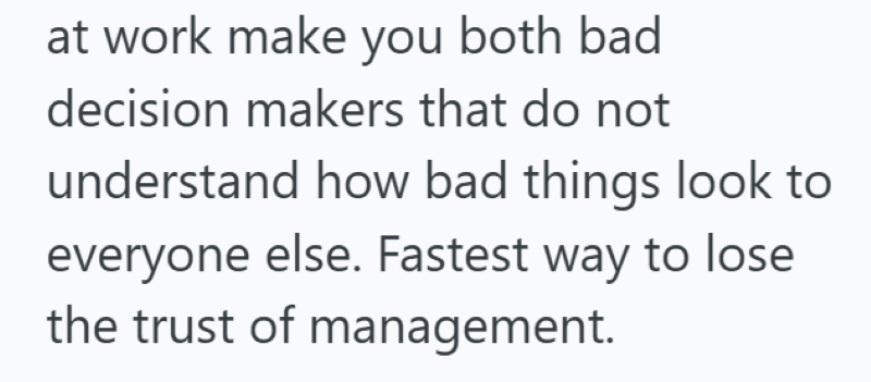 at work make you both bad decision makers that do not understand how bad things look to everyone else. Fastest way to lose the trust of management.