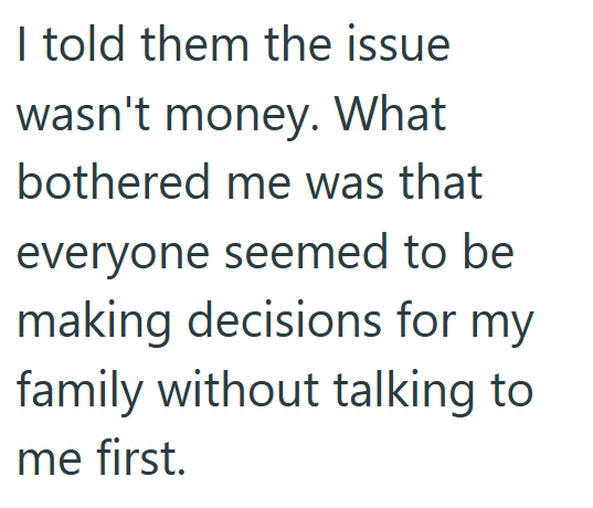 I told them the issue wasn't money. What bothered me was that everyone seemed to be making decisions for my family without talking to me first.