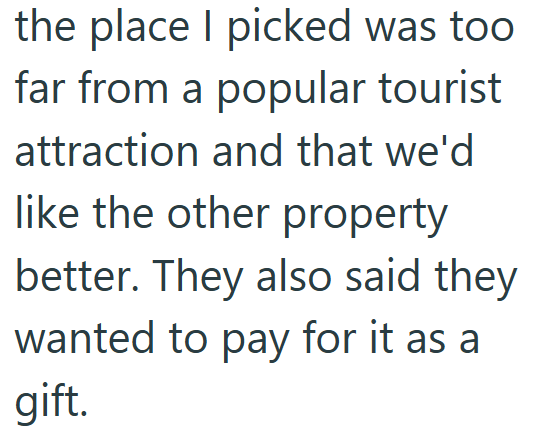 the place I picked was too far from a popular tourist attraction and that we'd like the other property better. They also said they wanted to pay for it as a gift.
